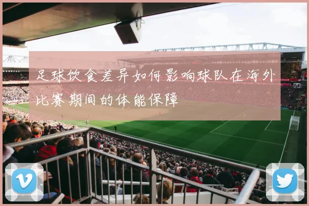 足球饮食差异如何影响球队在海外比赛期间的体能保障
