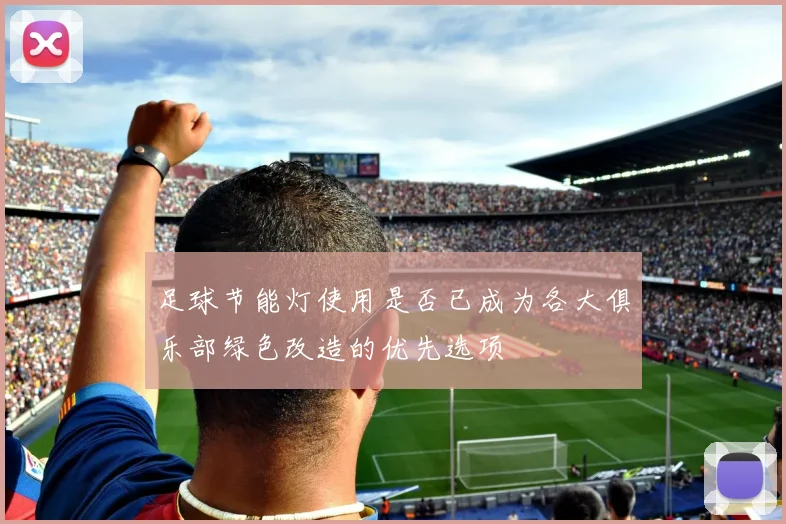 足球节能灯使用是否已成为各大俱乐部绿色改造的优先选项