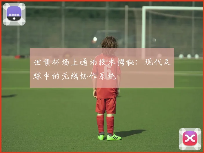 世俱杯场上通讯技术揭秘：现代足球中的无线协作系统